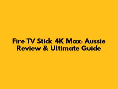Fire TV Stick 4K Max: Aussie Review & Ultimate Guide