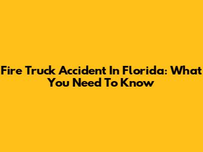 Fire Truck Accident In Florida: What You Need To Know