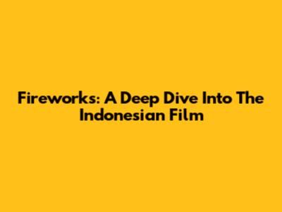 Fireworks: A Deep Dive Into The Indonesian Film
