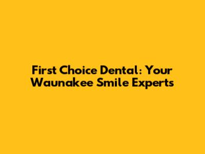 First Choice Dental: Your Waunakee Smile Experts