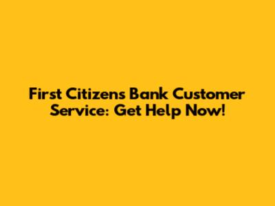 First Citizens Bank Customer Service: Get Help Now!