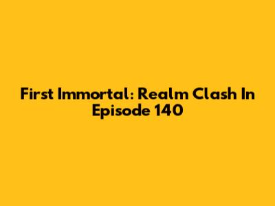 First Immortal: Realm Clash In Episode 140
