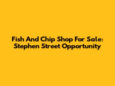 Fish And Chip Shop For Sale: Stephen Street Opportunity
