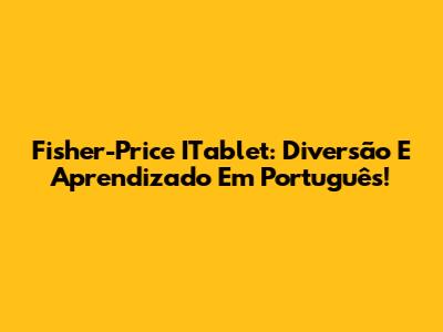 Fisher-Price ITablet: Diversão E Aprendizado Em Português!