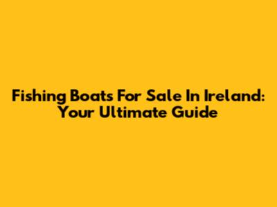Fishing Boats For Sale In Ireland: Your Ultimate Guide