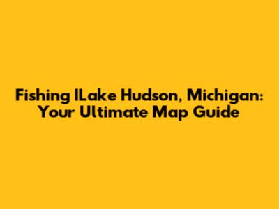 Fishing ILake Hudson, Michigan: Your Ultimate Map Guide