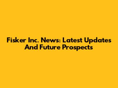 Fisker Inc. News: Latest Updates And Future Prospects