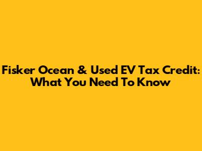 Fisker Ocean & Used EV Tax Credit: What You Need To Know
