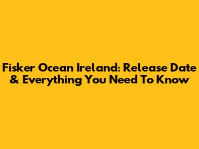 Fisker Ocean Ireland: Release Date & Everything You Need To Know