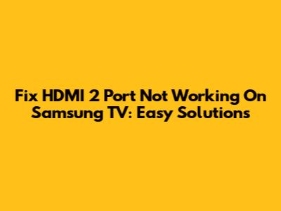 Fix HDMI 2 Port Not Working On Samsung TV: Easy Solutions