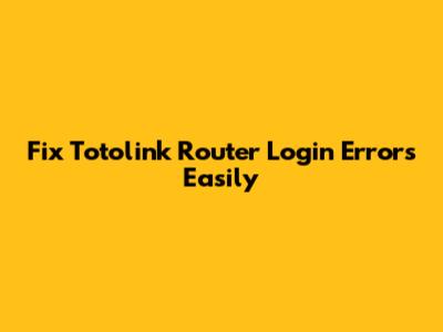 Fix Totolink Router Login Errors Easily