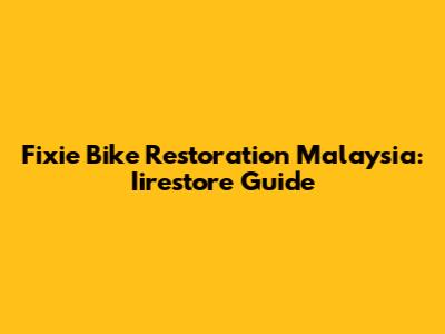 Fixie Bike Restoration Malaysia: Iirestore Guide