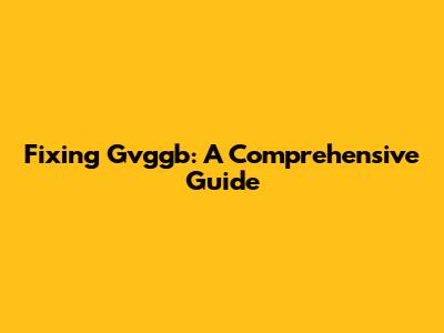 Fixing Gvggb: A Comprehensive Guide