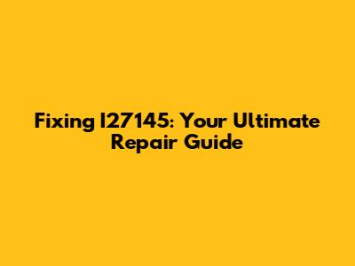 Fixing I27145: Your Ultimate Repair Guide