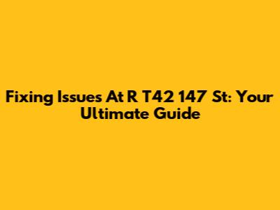 Fixing Issues At R T42 147 St: Your Ultimate Guide