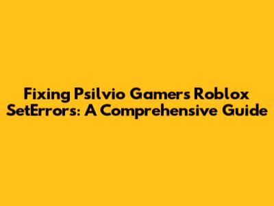 Fixing Psilvio Gamer's Roblox SetErrors: A Comprehensive Guide