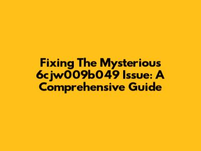 Fixing The Mysterious 6cjw009b049 Issue: A Comprehensive Guide