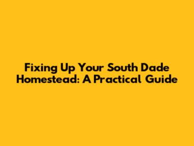 Fixing Up Your South Dade Homestead: A Practical Guide