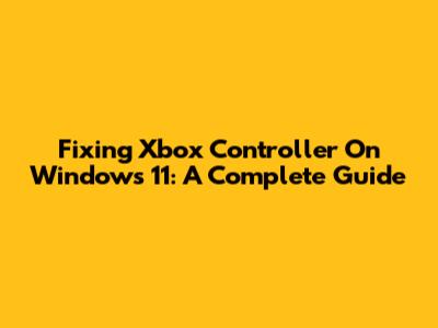 Fixing Xbox Controller On Windows 11: A Complete Guide