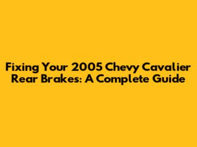 Fixing Your 2005 Chevy Cavalier Rear Brakes: A Complete Guide