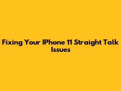 Fixing Your IPhone 11 Straight Talk Issues