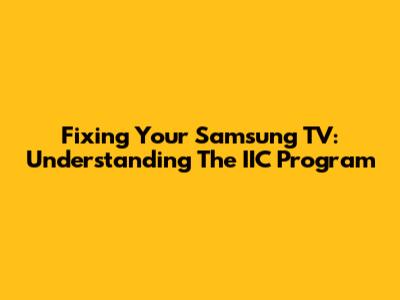 Fixing Your Samsung TV: Understanding The IIC Program