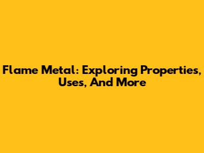 Flame Metal: Exploring Properties, Uses, And More