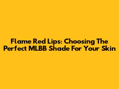 Flame Red Lips: Choosing The Perfect MLBB Shade For Your Skin