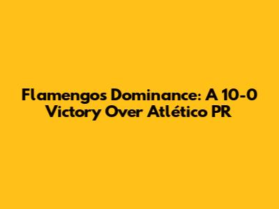Flamengo's Dominance: A 10-0 Victory Over Atlético PR