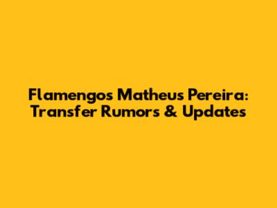 Flamengo's Matheus Pereira: Transfer Rumors & Updates