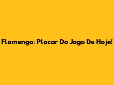 Flamengo: Placar Do Jogo De Hoje!