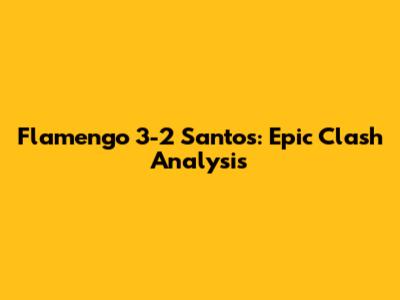 Flamengo 3-2 Santos: Epic Clash Analysis
