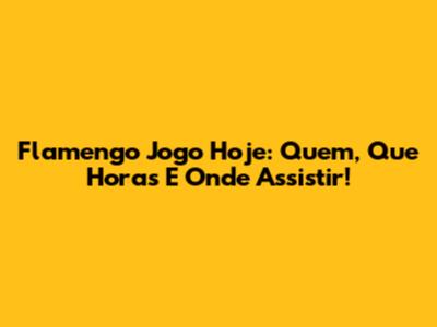 Flamengo Jogo Hoje: Quem, Que Horas E Onde Assistir!