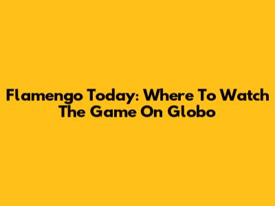 Flamengo Today: Where To Watch The Game On Globo