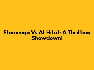 Flamengo Vs Al Hilal: A Thrilling Showdown!