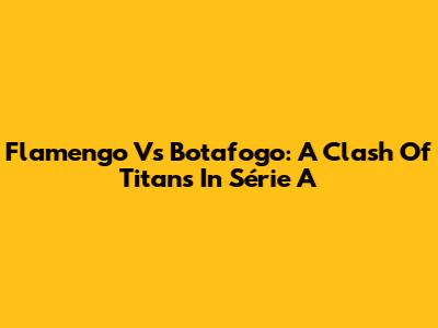 Flamengo Vs Botafogo: A Clash Of Titans In Série A