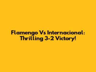 Flamengo Vs Internacional: Thrilling 3-2 Victory!