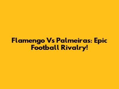 Flamengo Vs Palmeiras: Epic Football Rivalry!