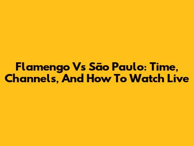Flamengo Vs São Paulo: Time, Channels, And How To Watch Live