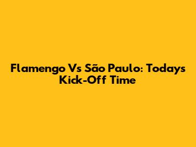 Flamengo Vs São Paulo: Today's Kick-Off Time