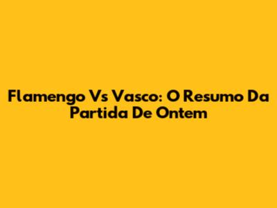 Flamengo Vs Vasco: O Resumo Da Partida De Ontem
