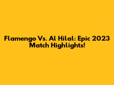 Flamengo Vs. Al Hilal: Epic 2023 Match Highlights!