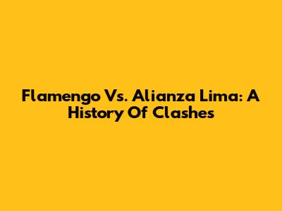 Flamengo Vs. Alianza Lima: A History Of Clashes