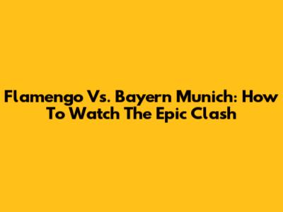 Flamengo Vs. Bayern Munich: How To Watch The Epic Clash
