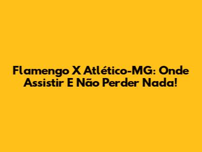 Flamengo X Atlético-MG: Onde Assistir E Não Perder Nada!