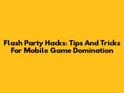 Flash Party Hacks: Tips And Tricks For Mobile Game Domination