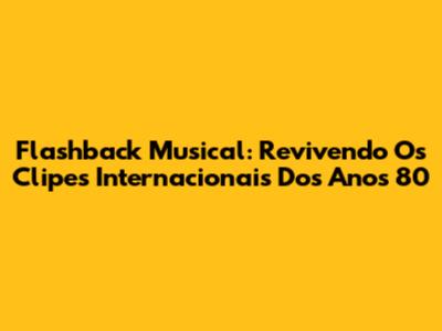 Flashback Musical: Revivendo Os Clipes Internacionais Dos Anos 80