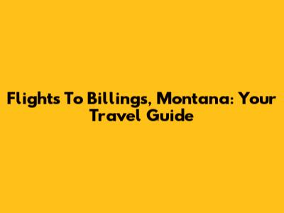 Flights To Billings, Montana: Your Travel Guide