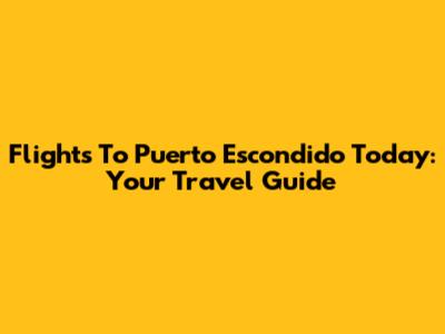 Flights To Puerto Escondido Today: Your Travel Guide