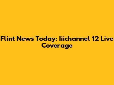 Flint News Today: Iiichannel 12 Live Coverage